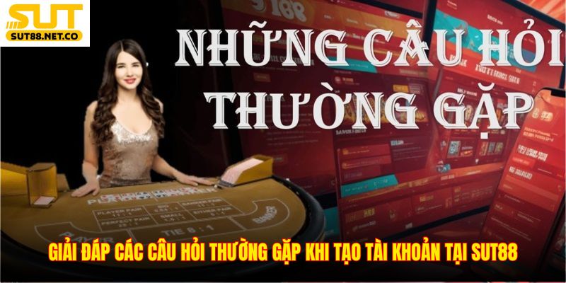 Giải đáp các câu hỏi thường gặp khi tạo tài khoản tại SUT88