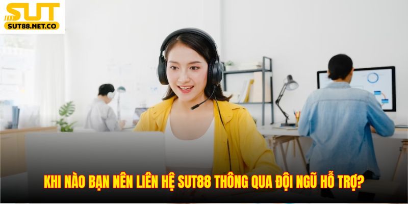 Khi nào bạn nên liên hệ SUT88 thông qua đội ngũ hỗ trợ?