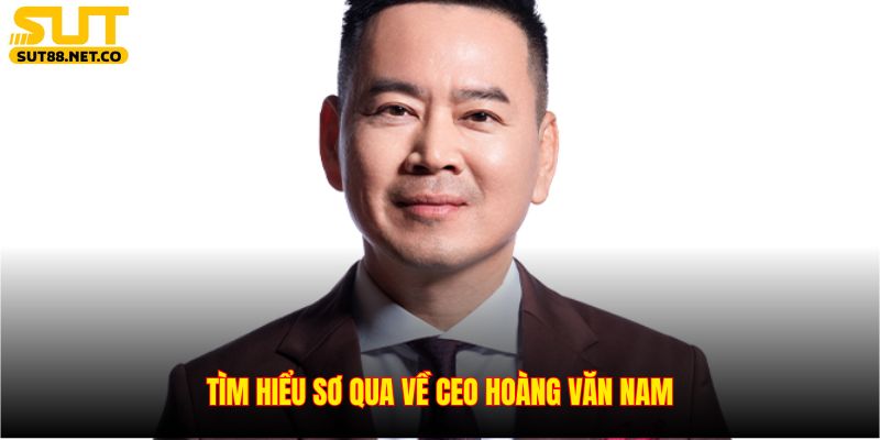 Tìm hiểu sơ qua về CEO Hoàng Văn Nam