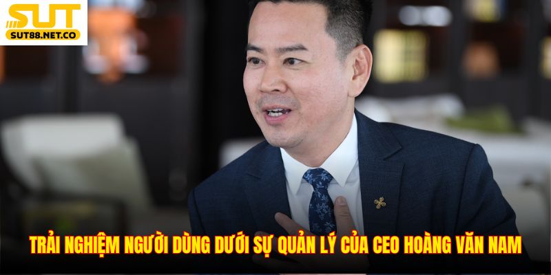 Trải nghiệm người dùng dưới sự quản lý của CEO Hoàng Văn Nam
